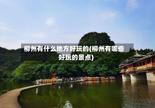 柳州有什么地方好玩的(柳州有哪些好玩的景点)