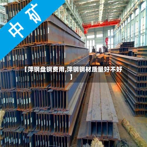 【萍钢盘钢费用,萍钢钢材质量好不好】