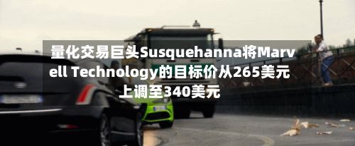 量化交易巨头Susquehanna将Marvell Technology的目标价从265美元上调至340美元