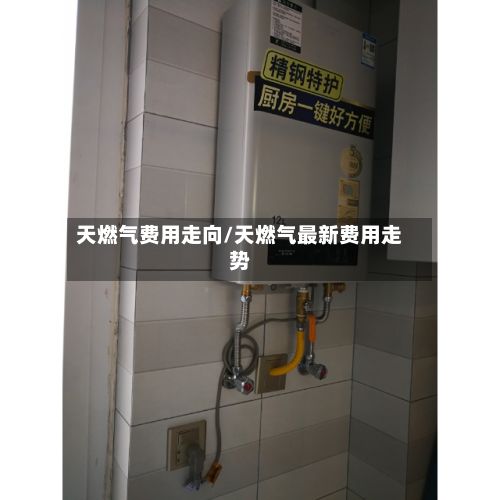 天燃气费用走向/天燃气最新费用走势