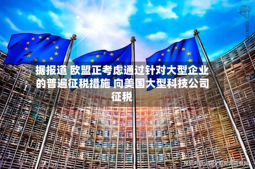 据报道 欧盟正考虑通过针对大型企业的普遍征税措施 向美国大型科技公司征税