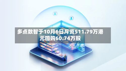 多点数智于10月6日斥资511.79万港元回购60.74万股-第1张图片