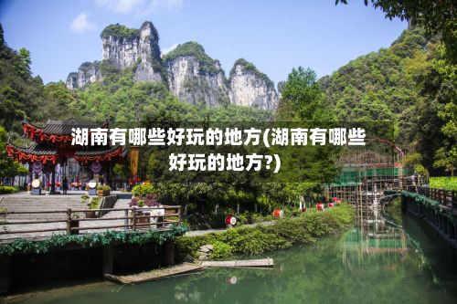 湖南有哪些好玩的地方(湖南有哪些好玩的地方?)
