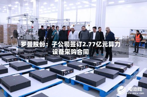 罗曼股份：子公司签订2.77亿元算力设备采购合同-第1张图片