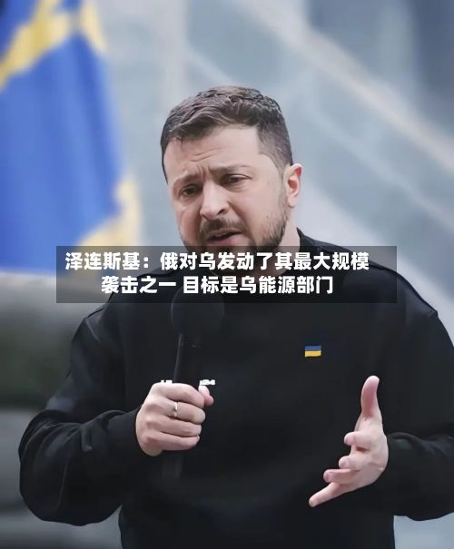 泽连斯基：俄对乌发动了其最大规模袭击之一 目标是乌能源部门-第2张图片