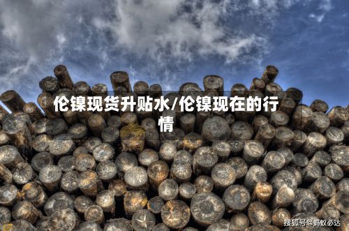 伦镍现货升贴水/伦镍现在的行情