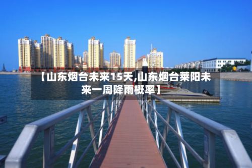 【山东烟台未来15天,山东烟台莱阳未来一周降雨概率】