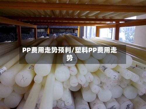PP费用走势预判/塑料PP费用走势