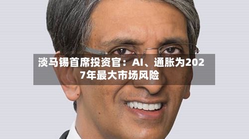 淡马锡首席投资官：AI、通胀为2027年最大市场风险