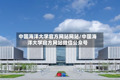 中国海洋大学官方网站网站/中国海洋大学官方网站微信公众号