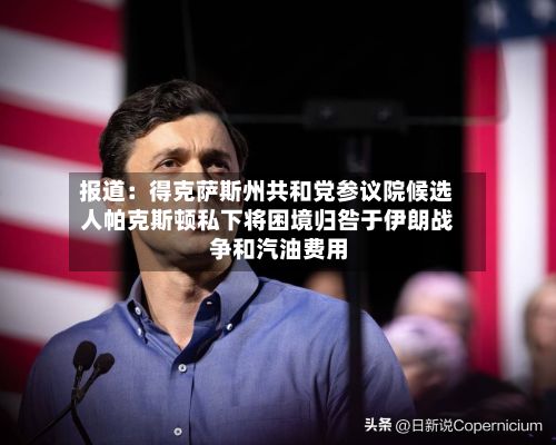 报道:得克萨斯州共和党参议院候选人帕克斯顿私下将困境归咎于伊朗战争和汽油费用
-第3张图片