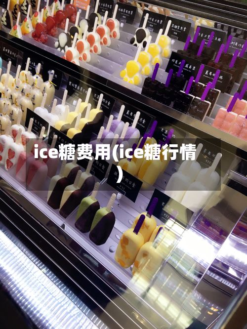 ice糖费用(ice糖行情)