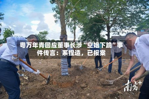 粤万年青回应董事长涉“空姐下跪”事件传言：系捏造，已报案