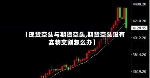 【现货空头与期货空头,期货空头没有实物交割怎么办】-第2张图片
