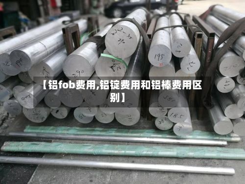 【铝fob费用,铝锭费用和铝棒费用区别】