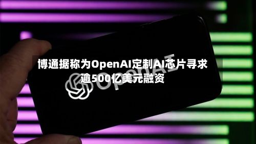博通据称为OpenAI定制AI芯片寻求逾500亿美元融资-第2张图片