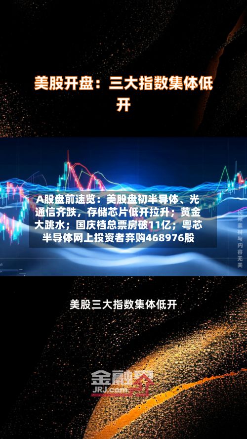 A股盘前速览：美股盘初半导体	、光通信齐跌，存储芯片低开拉升；黄金大跳水；国庆档总票房破11亿；粤芯半导体网上投资者弃购468976股-第1张图片