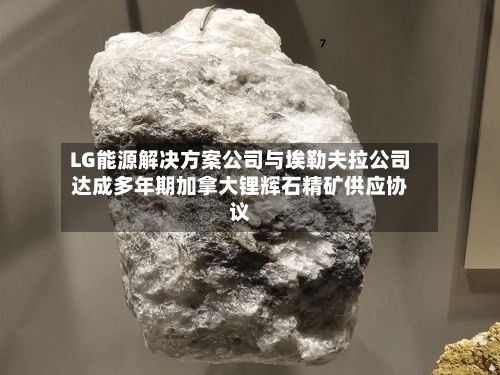LG能源解决方案公司与埃勒夫拉公司达成多年期加拿大锂辉石精矿供应协议-第2张图片
