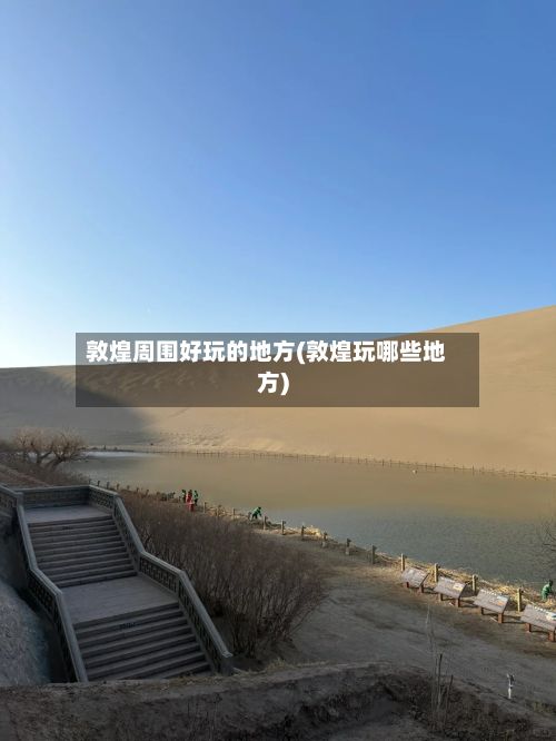 敦煌周围好玩的地方(敦煌玩哪些地方)