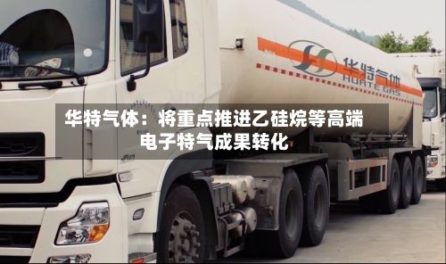 华特气体：将重点推进乙硅烷等高端电子特气成果转化