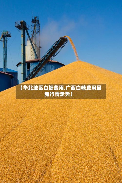 【华北地区白糖费用,广西白糖费用最新行情走势】