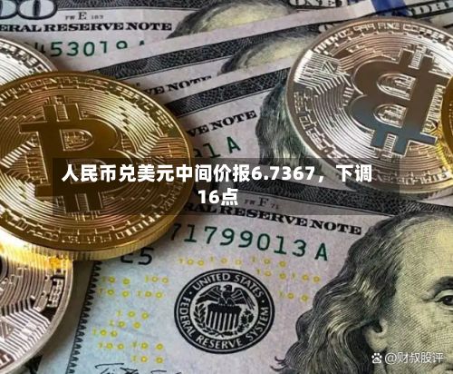 人民币兑美元中间价报6.7367	，下调16点-第1张图片