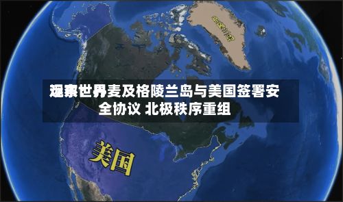 远东世界观察：丹麦及格陵兰岛与美国签署安全协议 北极秩序重组