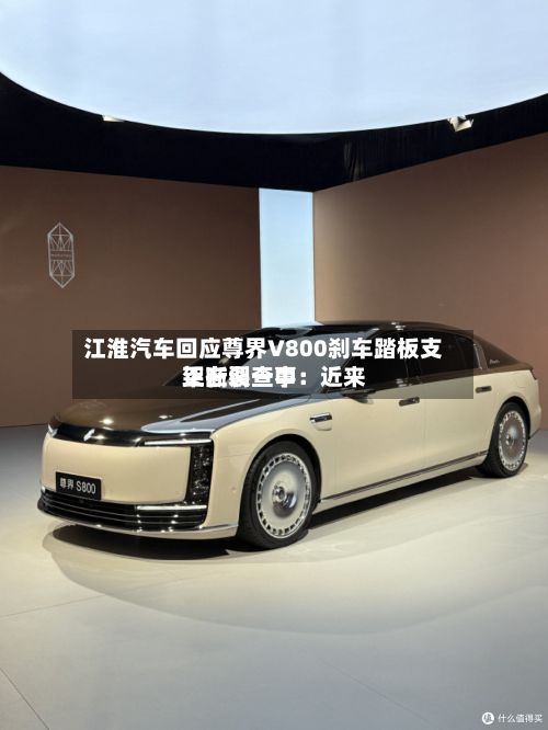 江淮汽车回应尊界V800刹车踏板支架断裂一事:近来
正在调查中-第3张图片