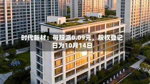 时代新材：每股派0.09元，股权登记日为10月14日-第2张图片
