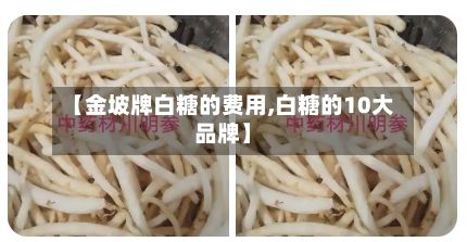 【金坡牌白糖的费用,白糖的10大品牌】-第3张图片