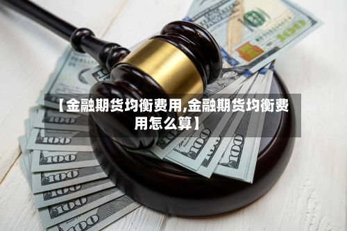 【金融期货均衡费用,金融期货均衡费用怎么算】-第3张图片