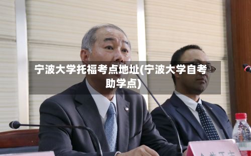 宁波大学托福考点地址(宁波大学自考助学点)
