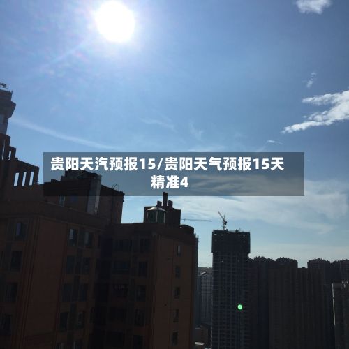 贵阳天汽预报15/贵阳天气预报15天精准4