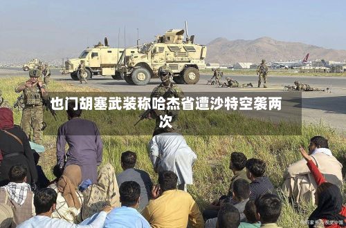 也门胡塞武装称哈杰省遭沙特空袭两次-第2张图片
