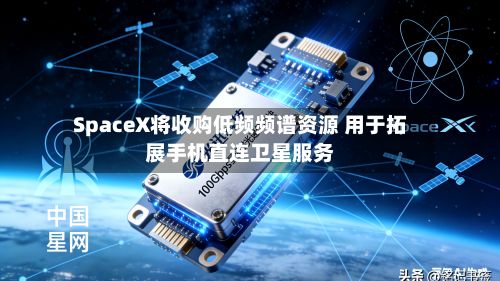 SpaceX将收购低频频谱资源 用于拓展手机直连卫星服务