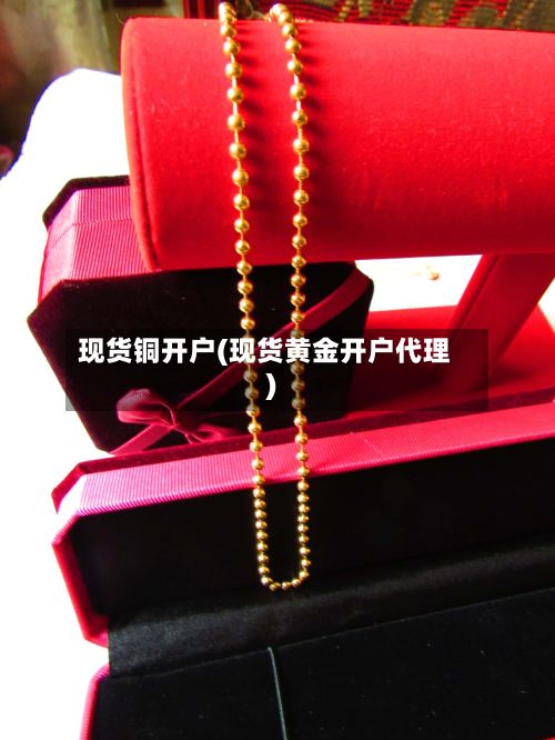 现货铜开户(现货黄金开户代理)-第3张图片