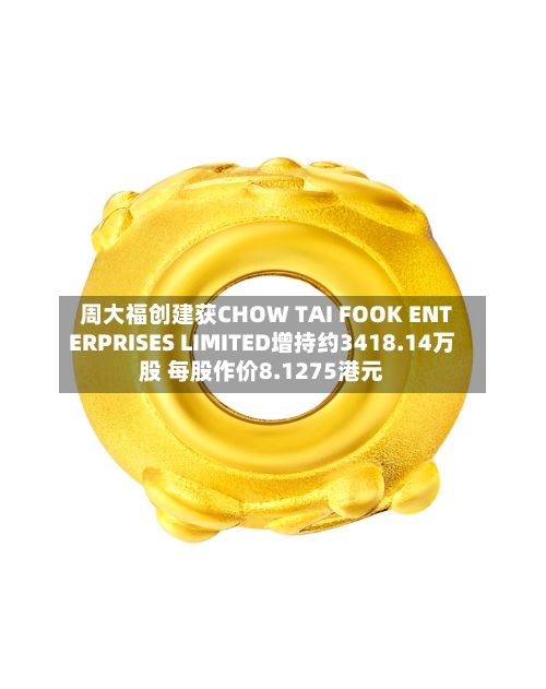 周大福创建获CHOW TAI FOOK ENTERPRISES LIMITED增持约3418.14万股 每股作价8.1275港元-第2张图片
