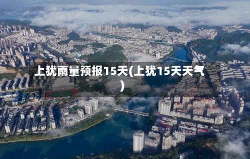 上犹雨量预报15天(上犹15天天气)