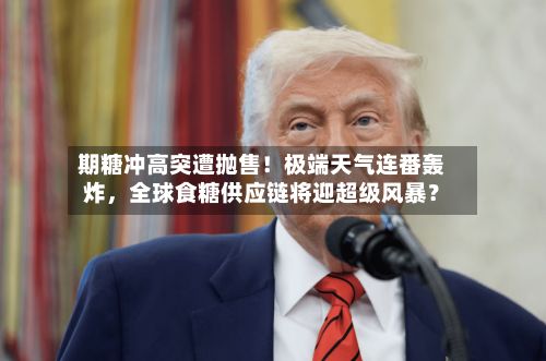 期糖冲高突遭抛售！极端天气连番轰炸，全球食糖供应链将迎超级风暴？-第2张图片