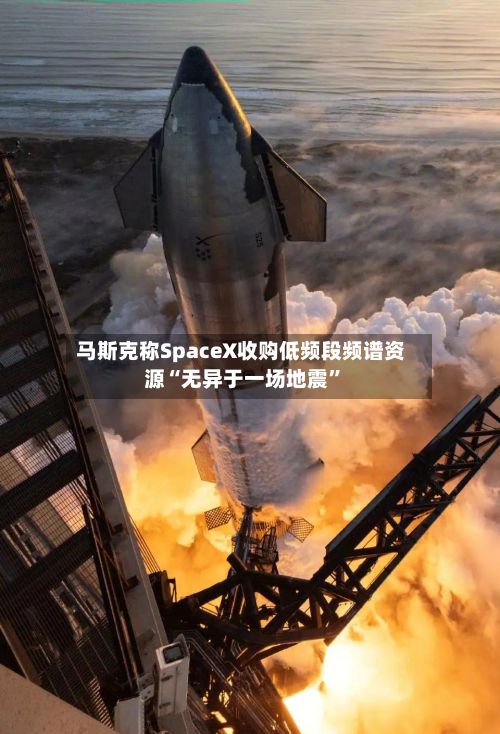 马斯克称SpaceX收购低频段频谱资源“无异于一场地震”-第2张图片