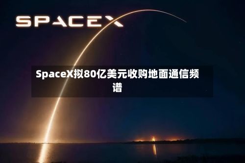 SpaceX拟80亿美元收购地面通信频谱-第2张图片