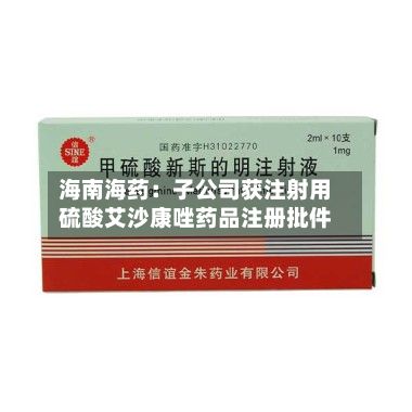 海南海药：子公司获注射用硫酸艾沙康唑药品注册批件