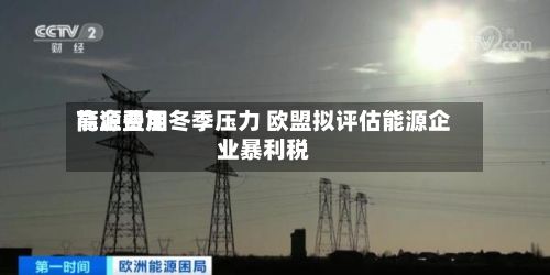 能源费用高企叠加冬季压力 欧盟拟评估能源企业暴利税-第3张图片