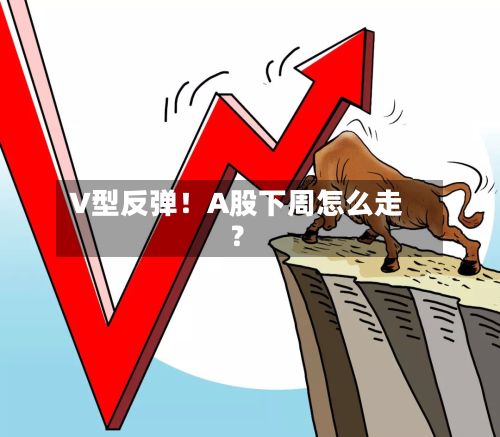 V型反弹！A股下周怎么走？-第2张图片