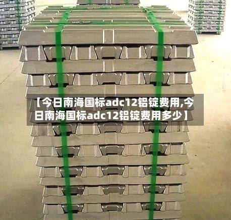 【今日南海国标adc12铝锭费用,今日南海国标adc12铝锭费用多少】-第3张图片