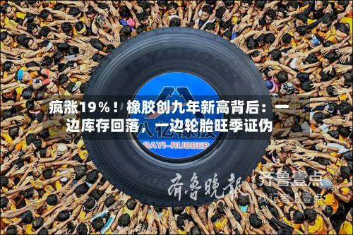疯涨19％！橡胶创九年新高背后：一边库存回落，一边轮胎旺季证伪