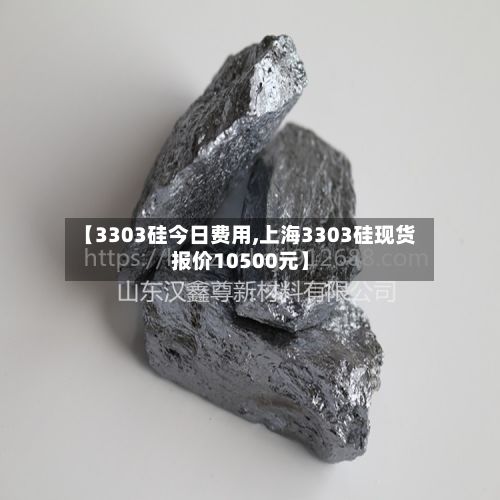 【3303硅今日费用,上海3303硅现货报价10500元】-第3张图片