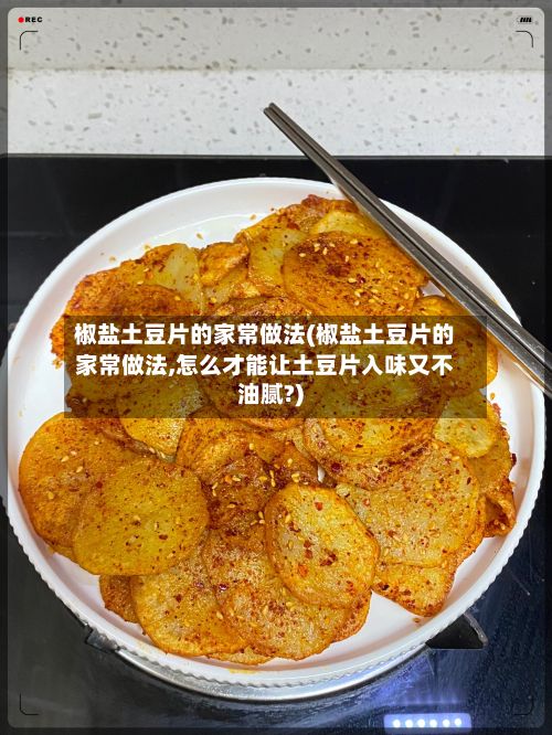 椒盐土豆片的家常做法(椒盐土豆片的家常做法,怎么才能让土豆片入味又不油腻?)