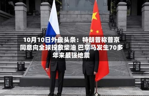 10月10日外盘头条：特朗普称普京同意向全球投放柴油 巴拿马发生70多年来最强地震-第2张图片