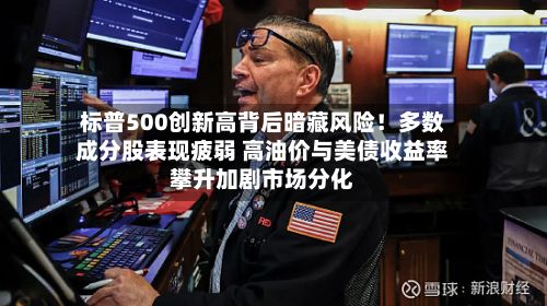 标普500创新高背后暗藏风险!多数成分股表现疲弱 高油价与美债收益率攀升加剧市场分化-第2张图片